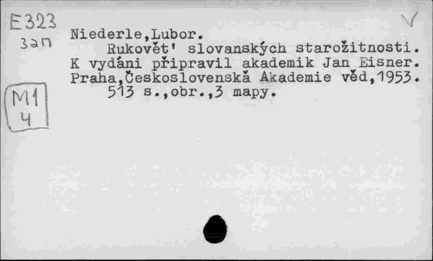 ﻿San
Niederle,Lubor.
fîukovet’ slovanskych starozitnosti. K vydâni pripravil akademik Jan^Eisner. Praha,Öeskoslovenskä Akademie vëd,1953* 51З s.,obr.,3 тару.